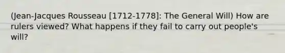 (Jean-Jacques Rousseau [1712-1778]: The General Will) How are rulers viewed? What happens if they fail to carry out people's will?