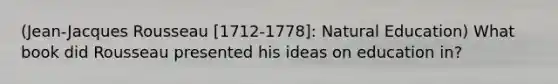 (Jean-Jacques Rousseau [1712-1778]: Natural Education) What book did Rousseau presented his ideas on education in?