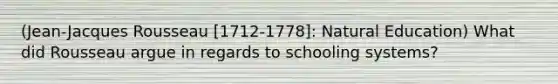 (Jean-Jacques Rousseau [1712-1778]: Natural Education) What did Rousseau argue in regards to schooling systems?