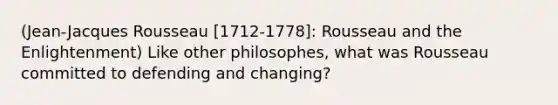 (Jean-Jacques Rousseau [1712-1778]: Rousseau and the Enlightenment) Like other philosophes, what was Rousseau committed to defending and changing?