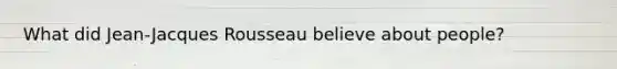 What did Jean-Jacques Rousseau believe about people?