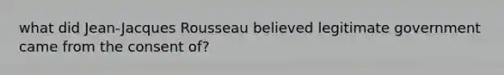 what did Jean-Jacques Rousseau believed legitimate government came from the consent of?