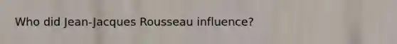 Who did Jean-Jacques Rousseau influence?