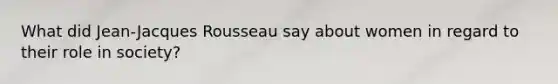 What did Jean-Jacques Rousseau say about women in regard to their role in society?