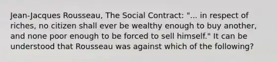 Jean-Jacques Rousseau, The Social Contract: "... in respect of riches, no citizen shall ever be wealthy enough to buy another, and none poor enough to be forced to sell himself." It can be understood that Rousseau was against which of the following?