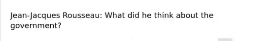 Jean-Jacques Rousseau: What did he think about the government?