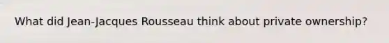 What did Jean-Jacques Rousseau think about private ownership?