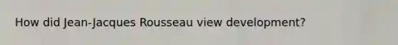 How did Jean-Jacques Rousseau view development?