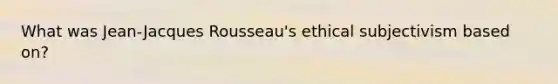 What was Jean-Jacques Rousseau's ethical subjectivism based on?