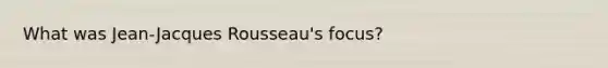 What was Jean-Jacques Rousseau's focus?