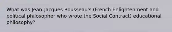 What was Jean-Jacques Rousseau's (French Enlightenment and political philosopher who wrote the Social Contract) educational philosophy?