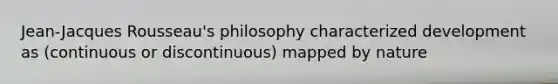 Jean-Jacques Rousseau's philosophy characterized development as (continuous or discontinuous) mapped by nature