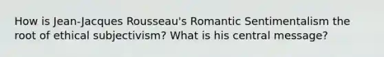 How is Jean-Jacques Rousseau's Romantic Sentimentalism the root of ethical subjectivism? What is his central message?