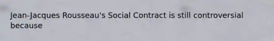 Jean-Jacques Rousseau's Social Contract is still controversial because