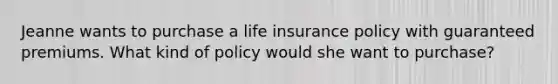 Jeanne wants to purchase a life insurance policy with guaranteed premiums. What kind of policy would she want to purchase?