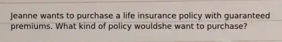 Jeanne wants to purchase a life insurance policy with guaranteed premiums. What kind of policy wouldshe want to purchase?