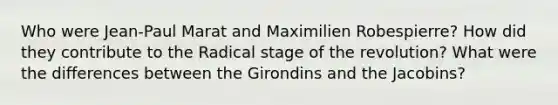 Who were Jean-Paul Marat and Maximilien Robespierre? How did they contribute to the Radical stage of the revolution? What were the differences between the Girondins and the Jacobins?