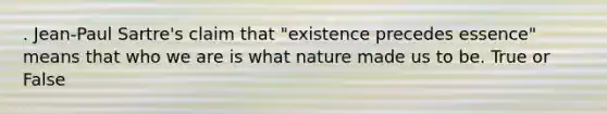 . Jean-Paul Sartre's claim that "existence precedes essence" means that who we are is what nature made us to be. True or False