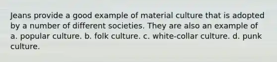 Jeans provide a good example of material culture that is adopted by a number of different societies. They are also an example of a. popular culture. b. folk culture. c. white-collar culture. d. punk culture.