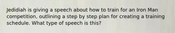 Jedidiah is giving a speech about how to train for an Iron Man competition, outlining a step by step plan for creating a training schedule. What type of speech is this?