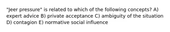 "Jeer pressure" is related to which of the following concepts? A) expert advice B) private acceptance C) ambiguity of the situation D) contagion E) normative social influence