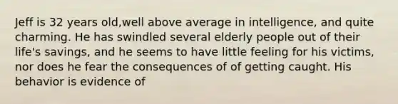 Jeff is 32 years old,well above average in intelligence, and quite charming. He has swindled several elderly people out of their life's savings, and he seems to have little feeling for his victims, nor does he fear the consequences of of getting caught. His behavior is evidence of