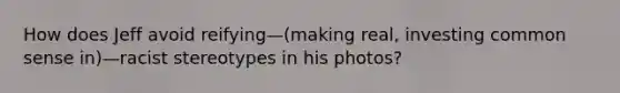 How does Jeff avoid reifying—(making real, investing common sense in)—racist stereotypes in his photos?