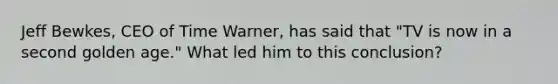 Jeff Bewkes, CEO of Time Warner, has said that "TV is now in a second golden age." What led him to this conclusion?