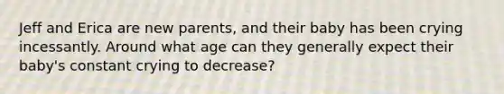 Jeff and Erica are new parents, and their baby has been crying incessantly. Around what age can they generally expect their baby's constant crying to decrease?