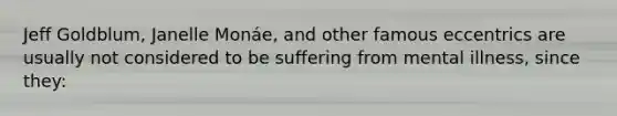 Jeff Goldblum, Janelle Monáe, and other famous eccentrics are usually not considered to be suffering from mental illness, since they: