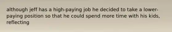 although jeff has a high-paying job he decided to take a lower-paying position so that he could spend more time with his kids, reflecting