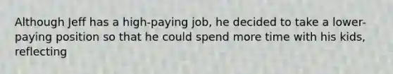 Although Jeff has a high-paying job, he decided to take a lower-paying position so that he could spend more time with his kids, reflecting