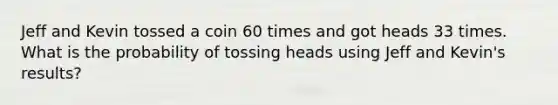 Jeff and Kevin tossed a coin 60 times and got heads 33 times. What is the probability of tossing heads using Jeff and Kevin's results?