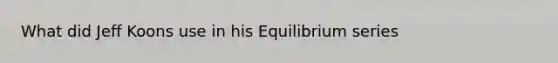 What did Jeff Koons use in his Equilibrium series