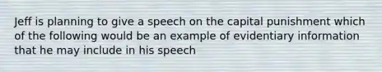 Jeff is planning to give a speech on the capital punishment which of the following would be an example of evidentiary information that he may include in his speech