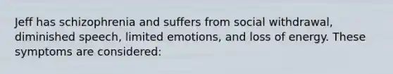 Jeff has schizophrenia and suffers from social withdrawal, diminished speech, limited emotions, and loss of energy. These symptoms are considered: