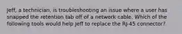 Jeff, a technician, is troubleshooting an issue where a user has snapped the retention tab off of a network cable. Which of the following tools would help Jeff to replace the RJ-45 connector?