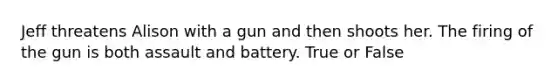 Jeff threatens Alison with a gun and then shoots her. The firing of the gun is both assault and battery. True or False