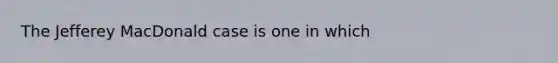 The Jefferey MacDonald case is one in which