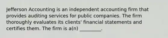 Jefferson Accounting is an independent accounting firm that provides auditing services for public companies. The firm thoroughly evaluates its clients' financial statements and certifies them. The firm is a(n) _________.