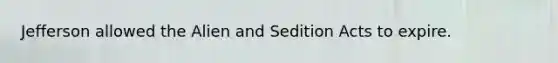 Jefferson allowed the Alien and Sedition Acts to expire.