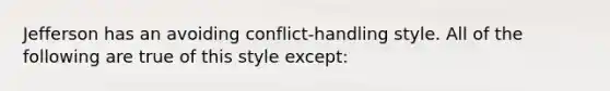 Jefferson has an avoiding conflict-handling style. All of the following are true of this style except: