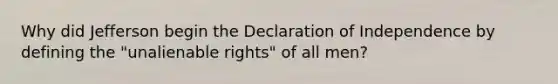 Why did Jefferson begin the Declaration of Independence by defining the "unalienable rights" of all men?