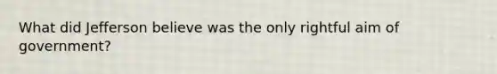 What did Jefferson believe was the only rightful aim of government?