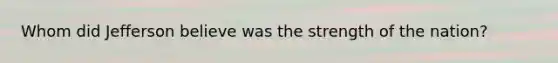 Whom did Jefferson believe was the strength of the nation?