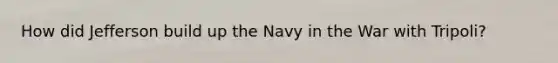 How did Jefferson build up the Navy in the War with Tripoli?