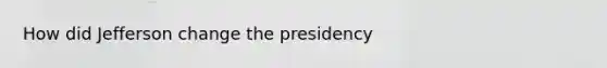 How did Jefferson change the presidency