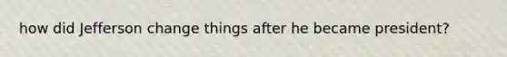 how did Jefferson change things after he became president?