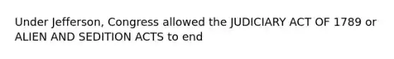 Under Jefferson, Congress allowed the JUDICIARY ACT OF 1789 or ALIEN AND SEDITION ACTS to end