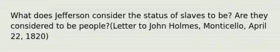 What does Jefferson consider the status of slaves to be? Are they considered to be people?(Letter to John Holmes, Monticello, April 22, 1820)